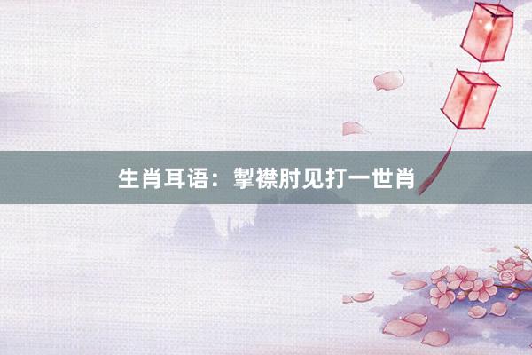 生肖耳语：掣襟肘见打一世肖
